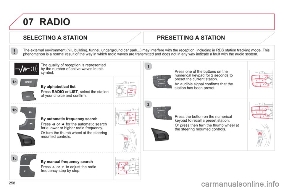 Citroen C4 RHD 2012 2.G Owners Guide 258
07
1a
1b
1c
1
2
RADIO
   
By alphabetical list 
  Press  RADIO 
 or  LIST 
, select the station 
of your choice and conﬁ rm.  
   
By automatic frequency search 
  Press  � 
 or  � 
 for the a