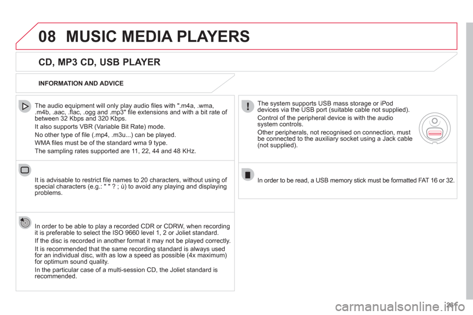 Citroen C4 RHD 2012 2.G Owners Manual 261
08MUSIC MEDIA PLAYERS
   
CD, MP3 CD, USB PLAYER 
 
 
The audio equipment will only play audio ﬁ les with ".m4a, .wma, 
.m4b, .aac, .ﬂ ac, .ogg and .mp3" ﬁ le extensions and with a bit rate 
