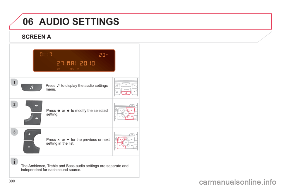 Citroen C4 RHD 2012 2.G Owners Manual  
  
300
1
06
2
3
   
Press  �‘ 
 to display the audio settings 
menu.  
   
Press  � 
 or  � 
 to modify the selected 
setting.  
 
AUDIO SETTINGS 
 
 
SCREEN A 
 
 
Press  � 
 or  � 
 for the 
