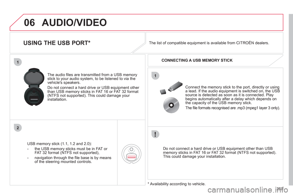 Citroen C4 2012 2.G Owners Manual 253
06
1
2
1
AUDIO/VIDEO 
   
 
 
 
 
 
 
 
 
 
 
 
USING THE USB PORT *  
USB memory stick (1.1, 1.2 and 2.0):
-  the U
SB memory sticks must be in FAT or 
FAT 32 format (NTFS not supported), 
-  nav