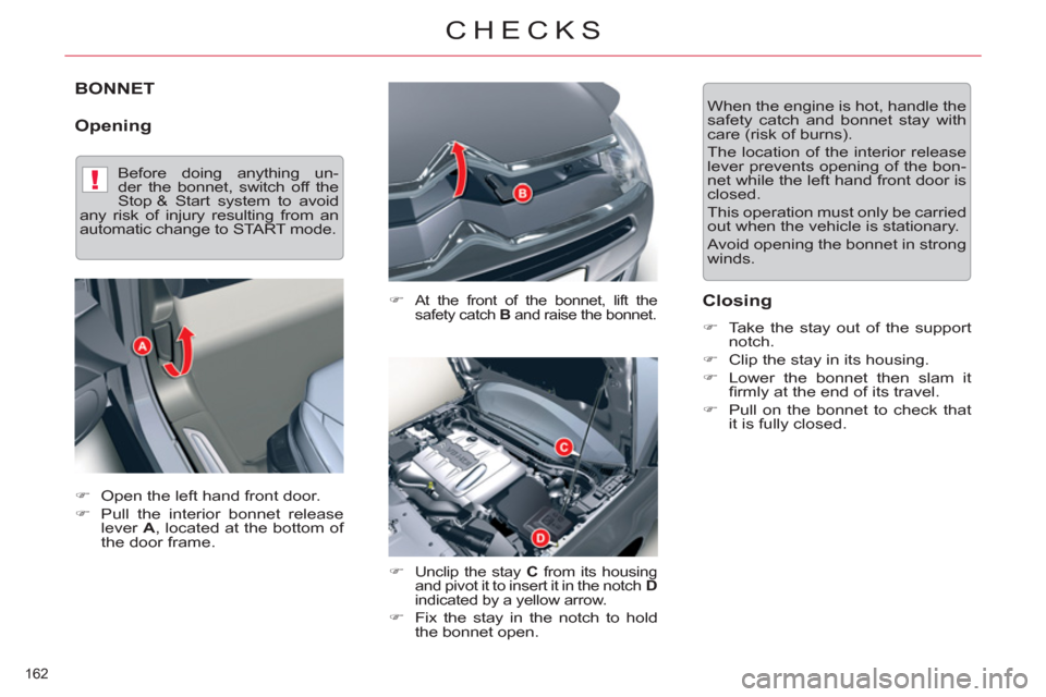 Citroen C5 2012 (RD/TD) / 2.G Owners Manual !
162 
CHECKS
BONNET
   
Opening 
 
 
�) 
 At the front of the bonnet, lift the 
safety catch  B 
 and raise the bonnet. 
 
 
�) 
 Unclip the stay  C 
 from its housing 
and pivot it to insert it in t