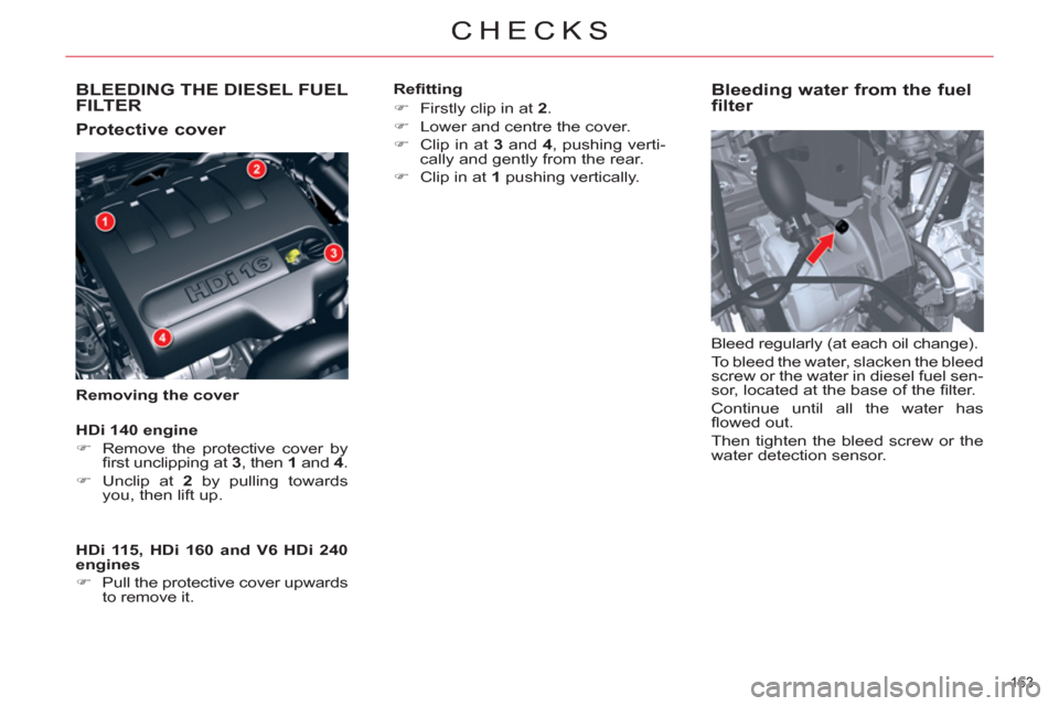 Citroen C5 2012 (RD/TD) / 2.G Owners Manual BLEEDING THE DIESEL FUEL
FILTER 
   
Protective cover 
 
 
Removing the cover 
 
 
Bleeding water from the fuel 
filter 
  Bleed regularly (at each oil change). 
  To bleed the water, slacken the blee