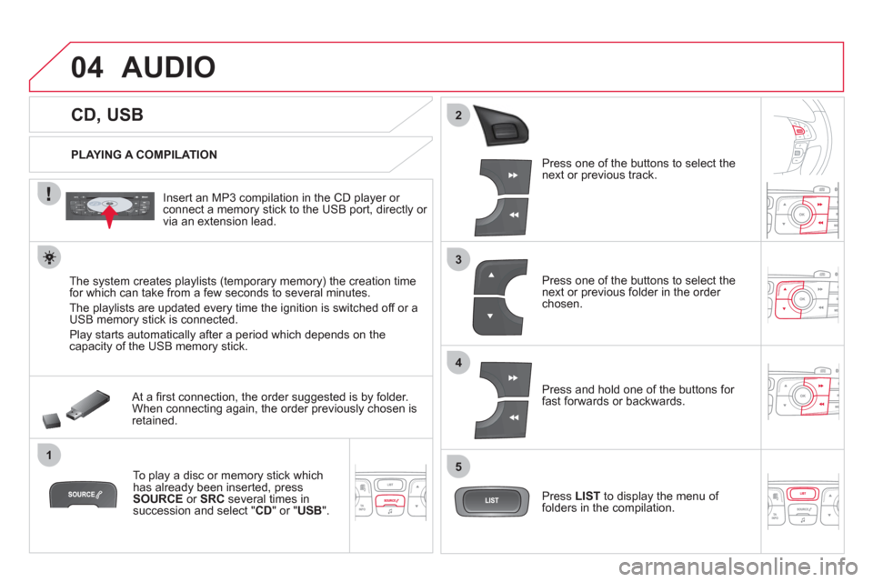 Citroen DS4 2012 1.G User Guide 04
1
3
2
4
5
CD, USB
AUDIO
PLAYING A COMPILATION
Insert an MP3 compilation in the
CD player or connect a memory stick to the USB port, directly or
via an extensio Citroen DS4 2012 1.G User Guide 04
1
3
2
4
5
CD, USB
AUDIO
PLAYING A COMPILATION
Insert an MP3 compilation in the
CD player or connect a memory stick to the USB port, directly or
via an extensio