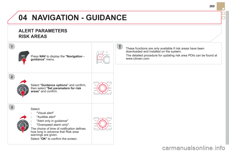 Citroen DS5 HYBRID4 2012 1.G Owners Manual 04
269
NAVIGATION - GUIDANCE
   
ALERT PARAMETERS   
RISK AREAS 
Press  NAVto display the "Navigation -guidance" menu.  
Select:
-  "Vi
sual alert" 
-  "A
udible alert"
-  
"Alert only in guidance" 
-
