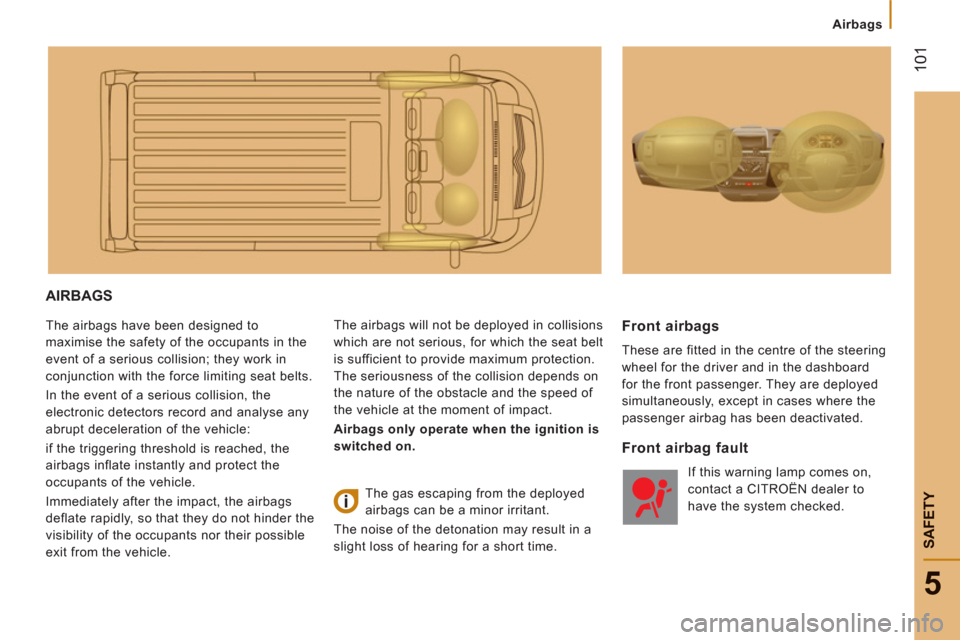 Citroen JUMPER 2012 2.G Owners Manual 101
5
SAFETY
Airbags
AIRBAGS 
  The airbags have been designed to 
maximise the safety of the occupants in the 
event of a serious collision; they work in 
conjunction with the force limiting seat bel