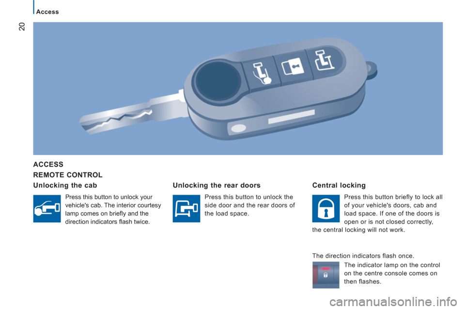 Citroen JUMPER 2012 2.G Owners Guide 20
Access
   
REMOTE CONTROL      
ACCESS  
   
Unlocking the cab
 
Press this button to unlock your 
vehicles cab. The interior courtesy 
lamp comes on brieﬂ y and the 
direction indicators ﬂ as