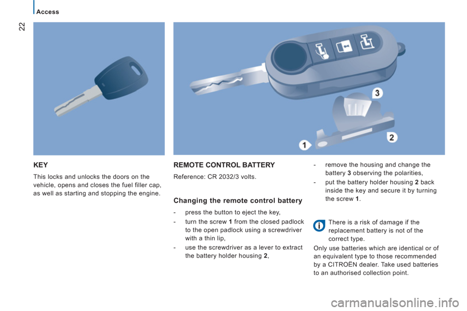 Citroen JUMPER 2012 2.G Owners Manual 22
Access
KEY
  This locks and unlocks the doors on the 
vehicle, opens and closes the fuel filler cap, 
as well as starting and stopping the engine. 
REMOTE CONTROL BATTERY 
  Reference: CR 2032/3 vo