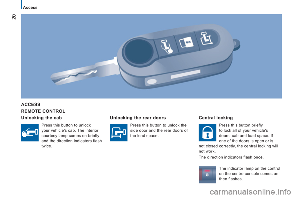 Citroen JUMPER RHD 2012 2.G Owners Guide 20
Access
   
REMOTE CONTROL      
ACCESS  
   
Unlocking the cab
 
Press this button to unlock 
your vehicles cab. The interior 
courtesy lamp comes on briefly 
and the direction indicators flash 
t