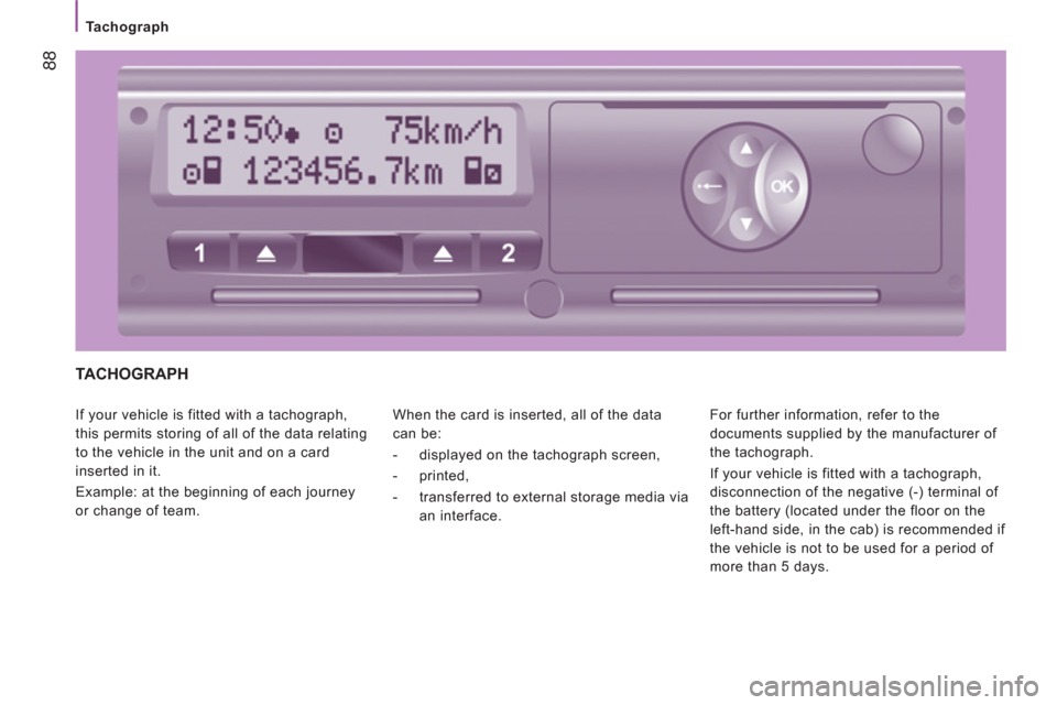Citroen JUMPER RELAY 2012 2.G User Guide 88
   
 
Tachograph 
 
TACHOGRAPH 
 
If your vehicle is fitted with a tachograph, 
this permits storing of all of the data relating 
to the vehicle in the unit and on a card 
inserted in it. 
  Exampl Citroen JUMPER RELAY 2012 2.G User Guide 88
   
 
Tachograph 
 
TACHOGRAPH 
 
If your vehicle is fitted with a tachograph, 
this permits storing of all of the data relating 
to the vehicle in the unit and on a card 
inserted in it. 
  Exampl