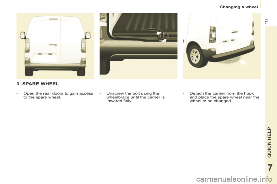Citroen BERLINGO 2013.5 2.G Owners Manual Changing a wheel
11 7
QUICK HELP
7
3. SPARE WHEEL
- Detach the carrier from the hook and place the spare wheel near the
wheel to be changed.
- Unscrew the bolt using the
whee Citroen BERLINGO 2013.5 2.G Owners Manual Changing a wheel
11 7
QUICK HELP
7
3. SPARE WHEEL
- Detach the carrier from the hook and place the spare wheel near the
wheel to be changed.
- Unscrew the bolt using the
whee