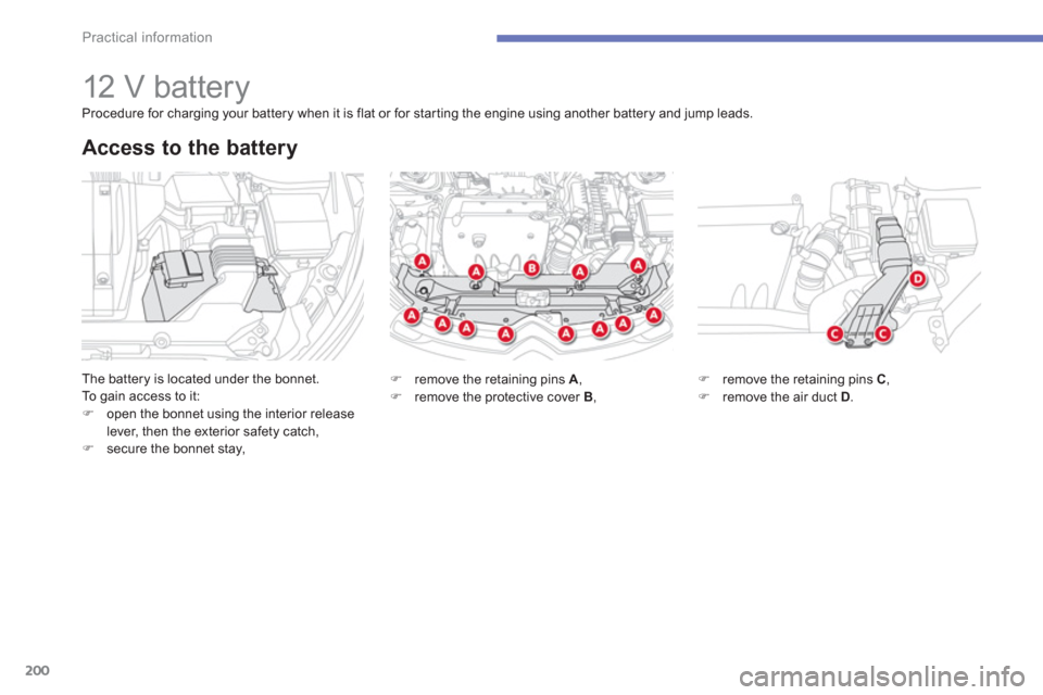 Citroen C4 AIRCROSS RHD 2013.5 1.G Owners Manual 200
Practical information
   
 
 
 
 
 
 
 
 
 
 
12 V battery 
 
The battery is located under the bonnet. 
  To gain access to it: 
   
 
�) 
  open the bonnet using the interior release 
lever, then