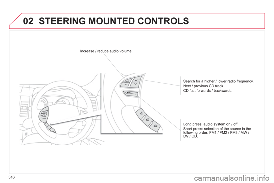 Citroen C4 AIRCROSS RHD 2013.5 1.G Owners Manual 316
02  STEERING MOUNTED CONTROLS 
 
 
 
 
 
 
 
 
Increase / reduce audio volume.  
   
Search for a higher / lower radio frequency. 
  Next / previous CD track. 
  CD fast forwards / backwards.  
  