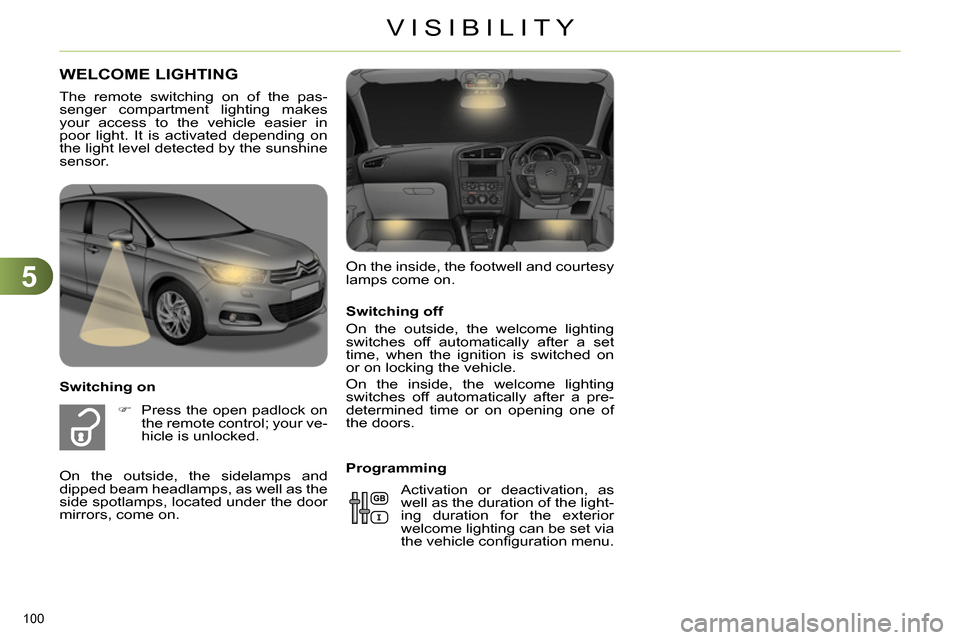 Citroen C4 RHD 2013.5 2.G Owners Manual 5
VISIBILITY
100
Switching off
On the outside, the welcome lighting
switches off automatically after a set
time, when the ignition is switched on
or on locking the vehicle.
On the inside Citroen C4 RHD 2013.5 2.G Owners Manual 5
VISIBILITY
100
Switching off
On the outside, the welcome lighting
switches off automatically after a set
time, when the ignition is switched on
or on locking the vehicle.
On the inside