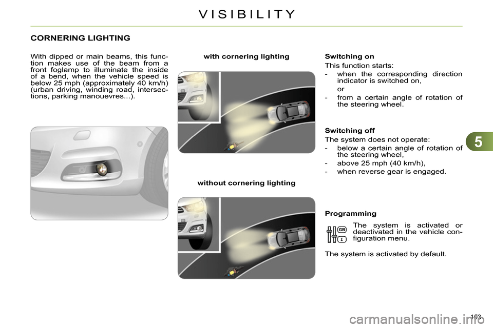 Citroen C4 RHD 2013.5 2.G Owners Manual 5
VISIBILITY
103 
   
 
 
 
 
 
 
 
CORNERING LIGHTING 
 
 
With dipped or main beams, this func-
tion makes use of the beam from a 
front foglamp to illuminate the inside 
of a bend, when the vehicle