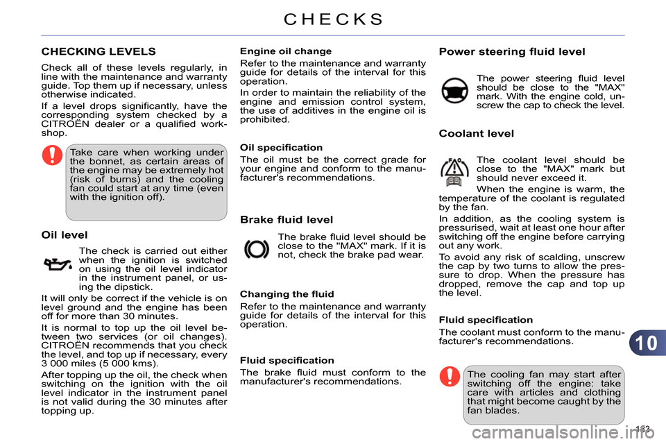 Citroen C4 RHD 2013.5 2.G Owners Manual 10
CHECKS
183 
   
 
 
 
 
 
CHECKING LEVELS  
 
 
Take care when working under 
the bonnet, as certain areas of 
the engine may be extremely hot 
(risk of burns) and the cooling 
fan could start at a