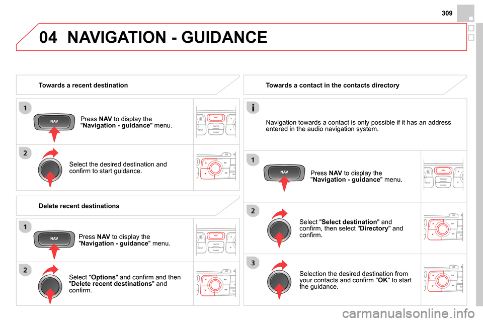 Citroen DS4 RHD 2013.5 1.G Owners Guide 04
309
   
 
Towards a recent destination  
   
Press  NAV 
 to display the 
" Navigation - guidance 
" menu.  
   
Select the desired destination and 
conﬁ rm to start guidance.  
    
 
Towards a 