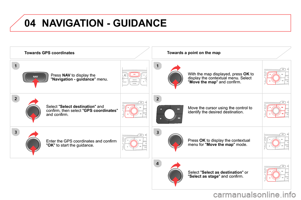 Citroen DS4 RHD 2013.5 1.G Owners Guide 04
   
Select " Select destination 
" and 
conﬁ rm, then select " GPS coordinates 
" 
and conﬁ rm.  
   
Enter the GPS coordinates and conﬁ rm 
" OK 
" to start the guidance.  
     
Press  NAV 