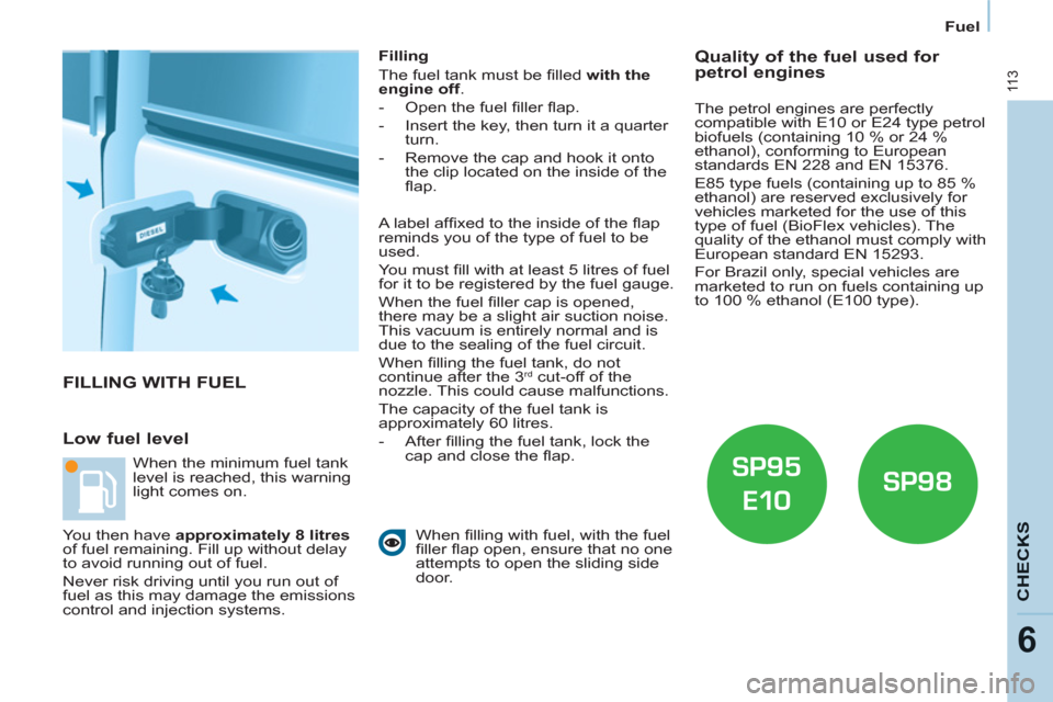 Citroen BERLINGO 2013 2.G Owners Guide Fuel
11 3
CHECK
S
6
  FILLING WITH FUEL 
   
Low fuel level 
 
 
Filling 
  The fuel tank must be ﬁ lled  with the 
engine off 
. 
   
 
-   Open the fuel ﬁ ller ﬂ ap. 
   
-   Insert the key, t
