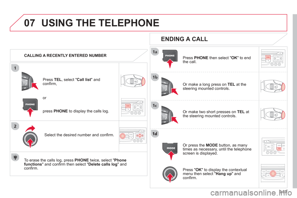 Citroen BERLINGO 2013 2.G Owners Manual 9.33
07USING THE TELEPHONE
   CALLING A RECENTLY ENTERED NUMBERPr
ess  TEL, select "Call list" andconﬁ rm, 
Select the desired number and conﬁ rm.
  To erase the calls lo
g, press PHONE  twice, se