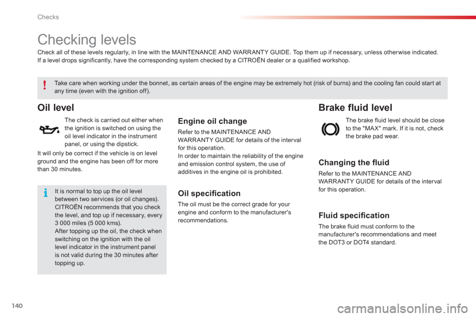 Citroen C3 2013 2.G Owners Manual Checks
140
   
 
 
 
 
 
Checking levels  
Oil level
 
 
The check is carried out either when 
the ignition is switched on using the oil level indicator in the instrument 
panel, or using the dipstick
