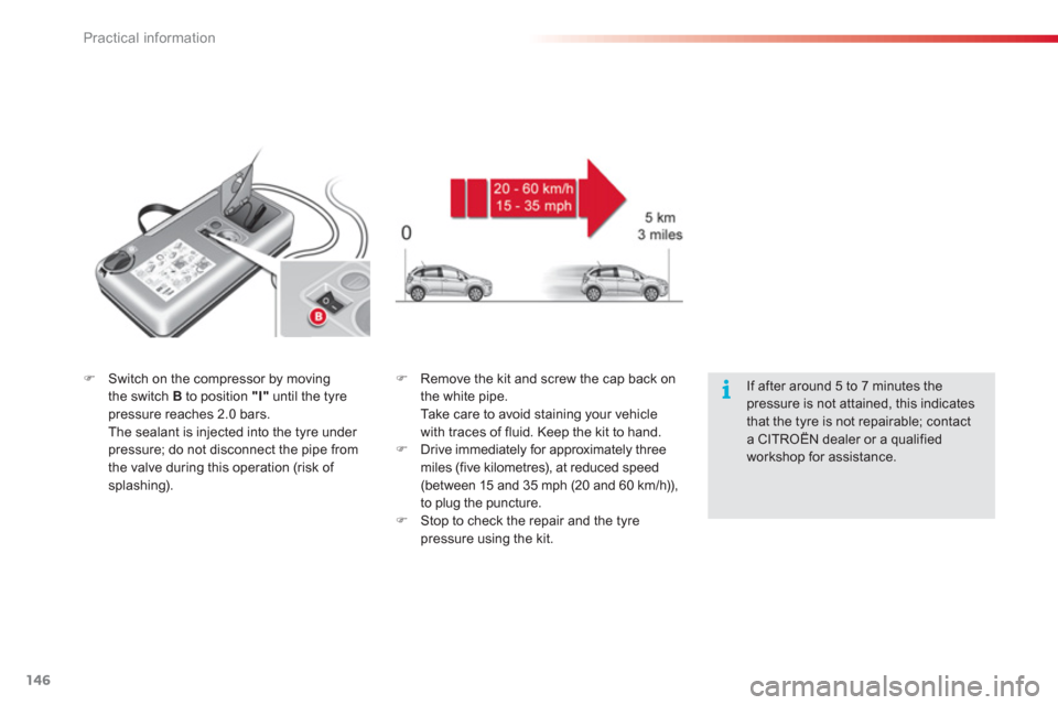 Citroen C3 2013 2.G Owners Manual Practical information
146
�)Switch on the compressor by moving
the switch Bto position "I" 
 until the tyre pressure reaches 2.0 bars.  
The sealant is injected into the tyre under pressure; do not di