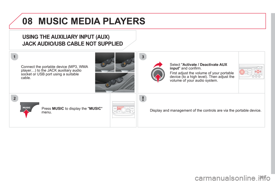 Citroen C3 2013 2.G Owners Manual 08
237
MUSIC MEDIA PLAYERS 
USING THE AUXILIARY INPUT (AUX)   
JACK AUDIO/USB CABLE NOT SUPPLIED 
 
 Connect the portable device (MP3, WMA player…) to the JACK auxiliary audio socket or USB port usi