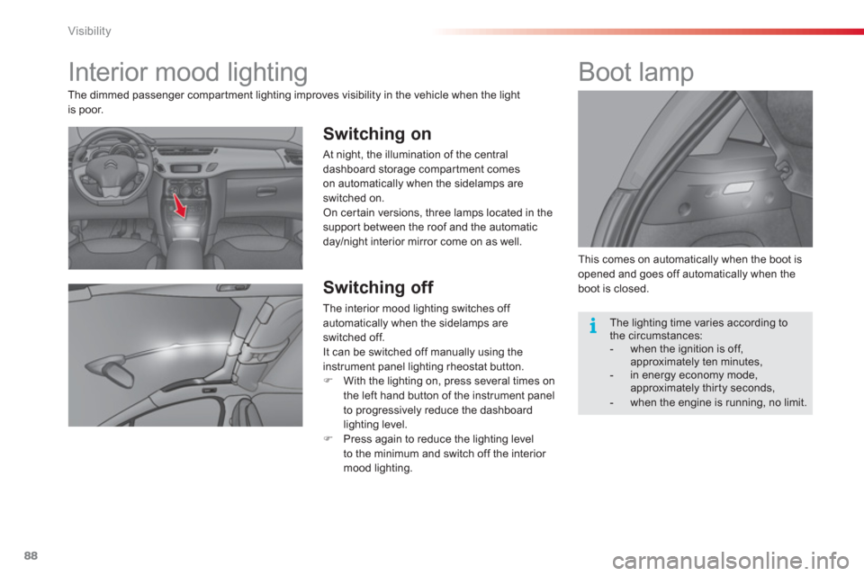Citroen C3 2013 2.G Manual Online Visibility
88
   
 
 
 
 
 
 
 
Interior mood lighting 
 
 
Switching on 
 
At night, the illumination of the central 
dashboard storage compar tment comes
on automatically when the sidelamps are swit