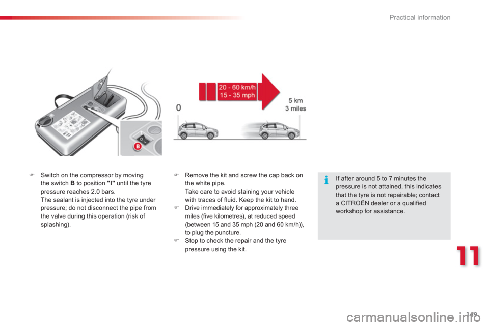 Citroen C3 RHD 2013 2.G Owners Manual 11
Practical information
149
�)Switch on the compressor by moving 
the switch B 
 to position "I"until the tyre pressure reaches 2.0 bars.  
  The sealant is injected into the tyre under pressure; do 