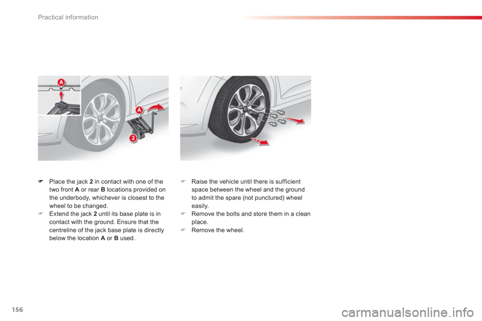 Citroen C3 RHD 2013 2.G Owners Manual Practical information
156
Place the jack  2   in contact with one of the 
two front  A   or rear Blocations provided on 
the underbody, whichever is closest to the
wheel to be changed. �)Extend the ja