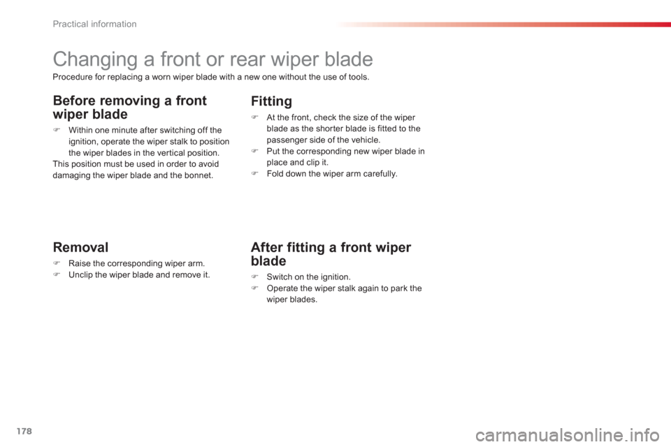 Citroen C3 RHD 2013 2.G Owners Manual Practical information
178
   
 
 
 
 
 
 
 
Changing a front or rear wiper blade 
Removal
�)Raise the corresponding wiper arm.�)Unclip the wiper blade and remove it.
 
 
Fitting 
�) 
 At the front, ch