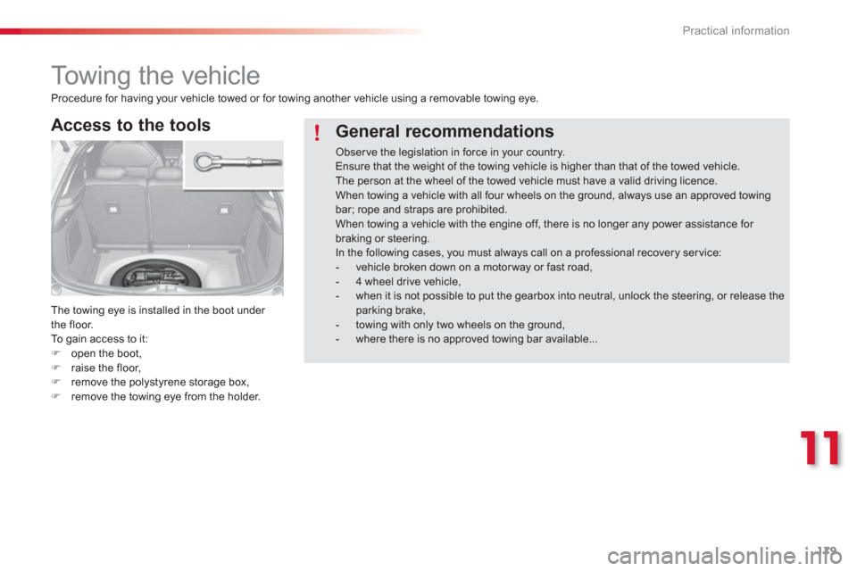 Citroen C3 RHD 2013 2.G Owners Manual 11
Practical information
179
   
 
 
 
 
Towing the vehicle 
 
 
Access to the tools
 
The towing eye is installed in the boot under 
the floor.
  To  gain access to it: �)open the boot, �)raise the f