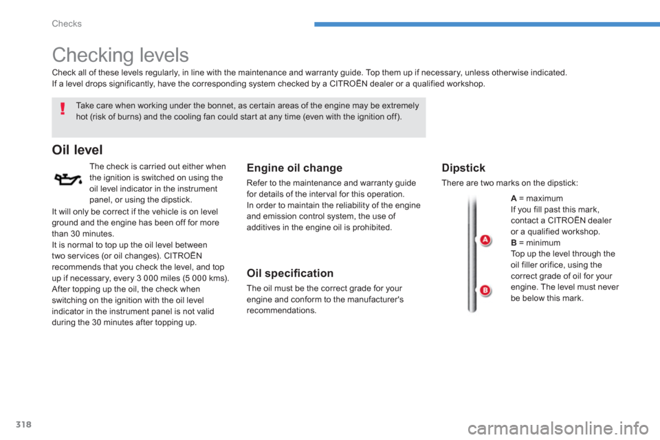 Citroen C4 PICASSO 2013 1.G Owners Manual 318
Checks
   
 
 
 
 
 
Checking levels  
 
 
Ta k e  c a r e  w h e n  w o r k i ng under the bonnet, as certain areas of the engine may be extremelyhot (risk of burns) and the cooling fan could sta
