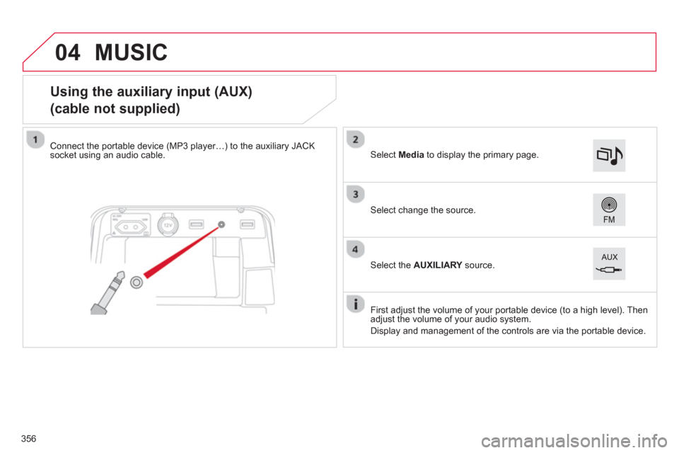 Citroen C4 PICASSO 2013 1.G Owners Manual 04
356
Using the auxiliary input (AUX)
(cable not supplied)
Connect the portable device (MP3 player…) to the auxiliary JACK
socket using an audio cable.
F Citroen C4 PICASSO 2013 1.G Owners Manual 04
356
Using the auxiliary input (AUX)
(cable not supplied)
Connect the portable device (MP3 player…) to the auxiliary JACK
socket using an audio cable.
F