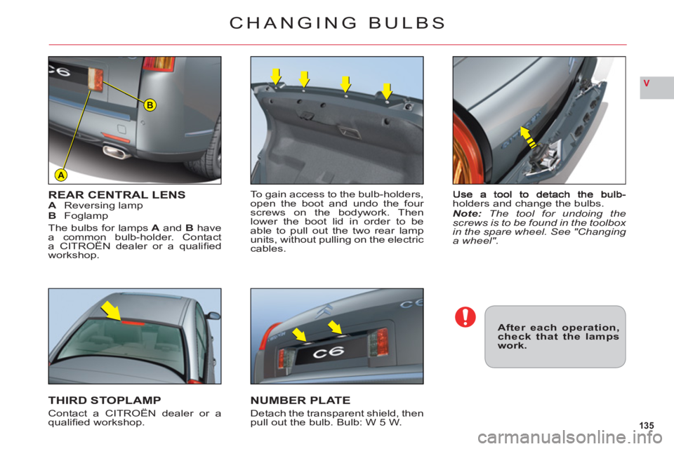 CITROEN C6 2012  Handbook (in English) 135
V
A
B
holders and change the bulbs.Note: The tool for undoing thescrews is to be found in the toolbox in the spare wheel. See "Changing a wheel".
REAR CENTRAL LENSAReversing lampBFoglamp
The bulbs