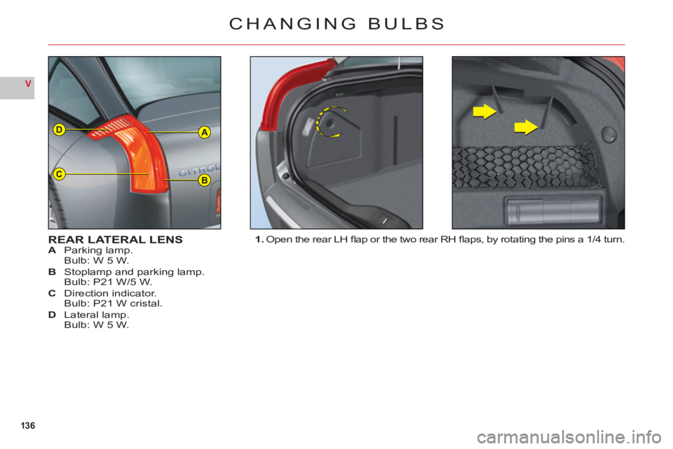 CITROEN C6 2012  Handbook (in English) 136
V
A
BC
D
CHANGING BULBS
REAR LATERAL LENSA Parking lamp.
Bulb: W 5 W.
B Stoplamp and parking lamp.
Bulb: P21 W/5 W.
C Direction indicator.
Bulb: P21 W cristal.
DLateral lamp.
Bulb: W 5 W.
1. Open 