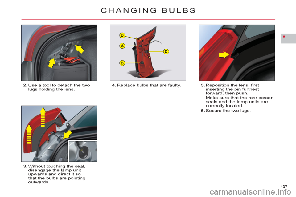 CITROEN C6 2012  Handbook (in English) 137
V
B
C
D
A
CHANGING BULBS
2.Use a tool to detach the twolugs holding the lens.
3.Without touching the seal, 
disengage the lamp unit 
upwards and direct it so 
that the bulbs are pointingoutwards.5