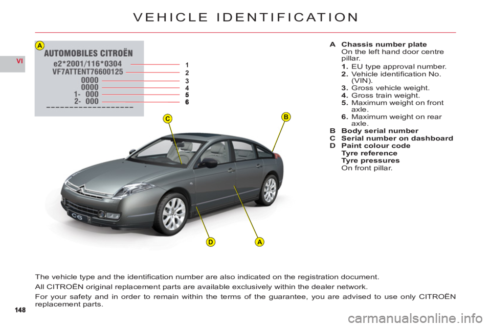 CITROEN C6 2012  Handbook (in English) BC
12345
A
AD
14814 8
VI
VEHICLE IDENTIFICAT ION
A Chassis number plateOn the left hand door centre pillar.
1.EU type approval number.2.Vehicle identiﬁ cation No. (VIN).3. Gross vehicle weight.4.Gro
