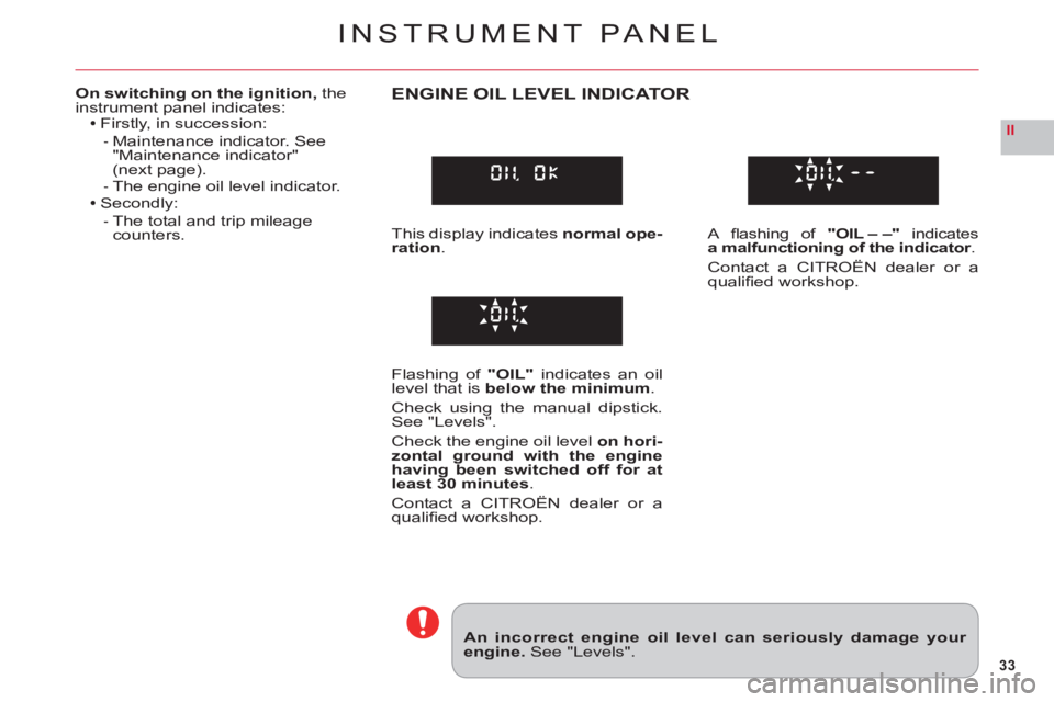 CITROEN C6 2012  Handbook (in English) 33
II
INSTRUMENT PANEL
An incorrect engine oil level can seriously damage your engine. See "Levels".
On switching on the ignition, theinstrument panel indicates:Firstly, in succession:
Maintenance ind