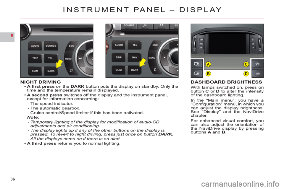 CITROEN C6 2012  Handbook (in English) 36
II
B
AC
D
NIGHT DRIVINGA ﬁ rst presson the DARK button puts the display on standby. Only the
time and the temperature remain displayed.
A second 
pressswitches off the display and the instrument 