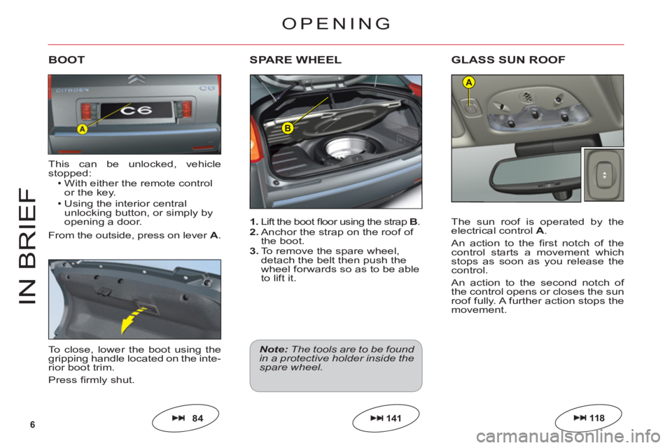 CITROEN C6 2012  Handbook (in English) 6
B
A
IN BRIE
F
1. Lift the boot ﬂ oor using the strapB.2. Anchor the strap on the roof of 
the boot.3. To remove the spare wheel,
detach the belt then push the
wheel forwards so as to be ableto lif
