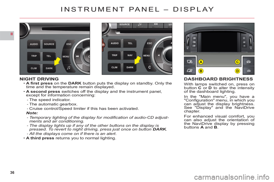 CITROEN C6 DAG 2012  Handbook (in English) 36
II
B
AC
D
NIGHT DRIVINGA ﬁ rst presson the DARK button puts the display on standby. Only the
time and the temperature remain displayed.
A second 
pressswitches off the display and the instrument 