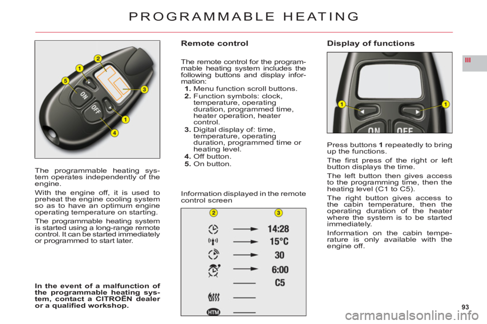 CITROEN C6 DAG 2012  Handbook (in English) 93
III
The programmable heating sys-
tem operates independently of theengine.
With the engine off, it is used topreheat the engine cooling systemso as to have an optimum engine
operating temperature o