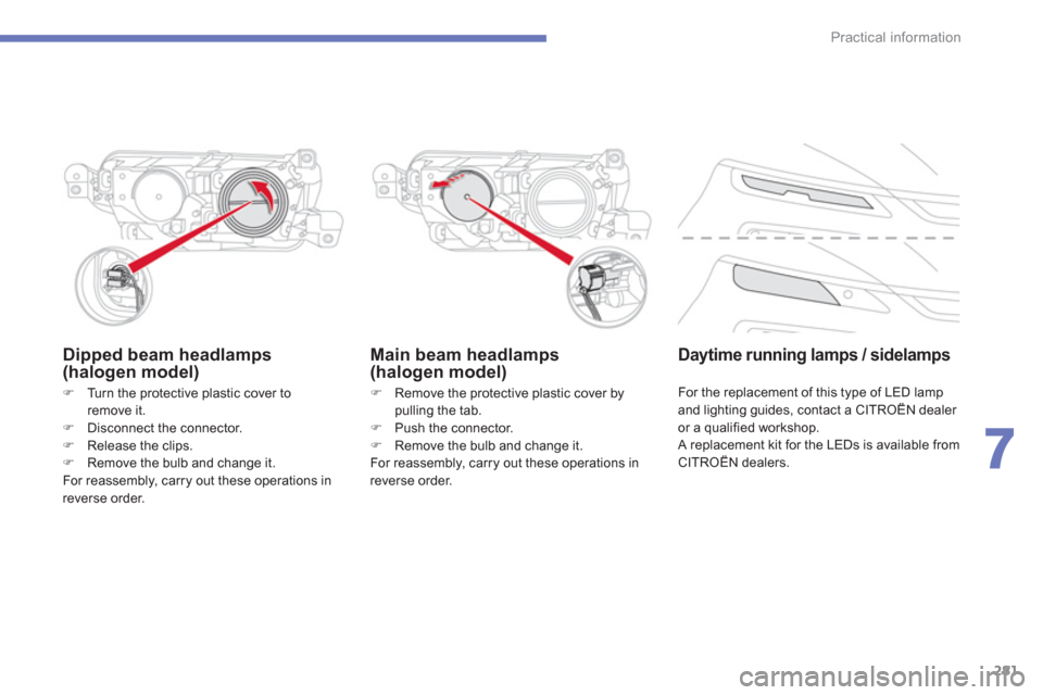 Citroen C4 PICASSO RHD 2013 1.G Owners Manual 281
7
Practical information
Dipped beam headlamps  (halogen model) 
�) 
 Remove the protective plastic cover by 
pulling the tab. 
�)   Push the connector. �) 
  Remove the bulb and change it.
For rea