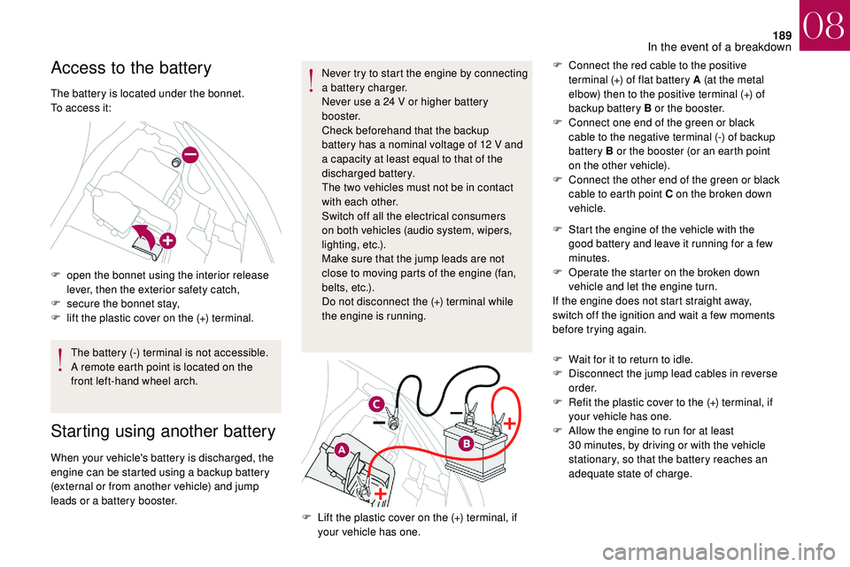 CITROEN DS3 CABRIO 2018  Handbook (in English) 189
Access to the battery
The battery is located under the bonnet.
To access it:
F 
o
 pen the bonnet using the interior release 
lever, then the exterior safety catch,
F
 
s
 ecure the bonnet stay,
F