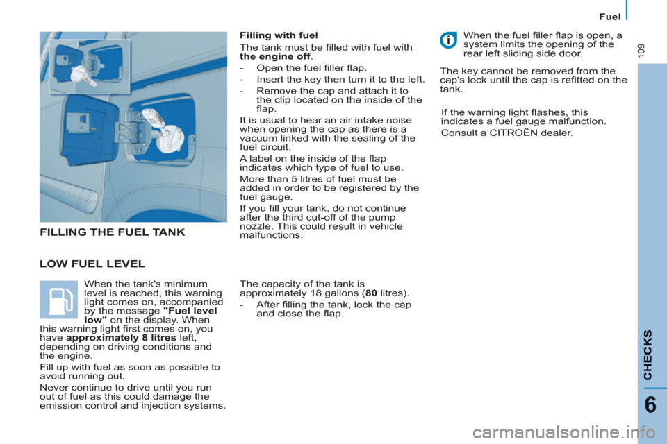 Citroen C8 2013 1.G Owners Manual 109
  Fuel 
6
 
 
LOW FUEL LEVEL 
 
 
Filling with fuel 
  The tank must be ﬁ lled with fuel with 
  the engine off 
. 
   
 
-   Open the fuel ﬁ ller ﬂ ap. 
   
-   Insert the key then turn it 