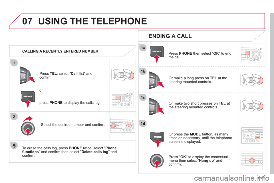 Citroen C8 2013 1.G Owners Manual 9.31
07USING THE TELEPHONE
   
 
CALLING A RECENTLY ENTERED NUMBER
Pr
ess  TEL, select "Call list" andconﬁ rm, 
Select the desired number and conﬁ rm.
   
To erase the calls lo
g, press PHONE 
 tw