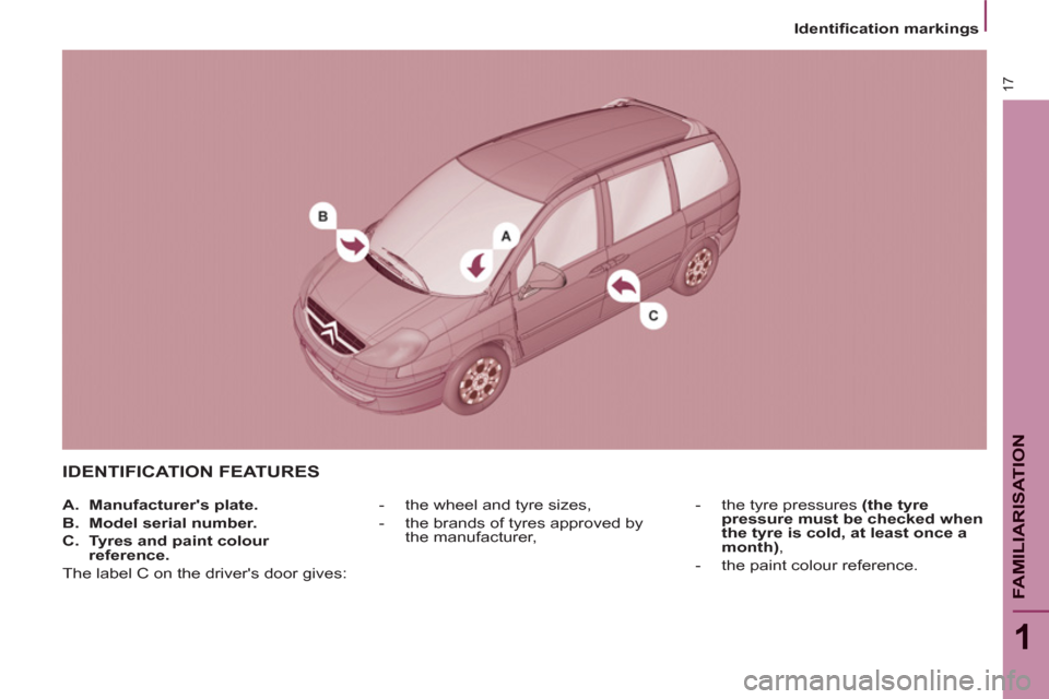 Citroen C8 2013 1.G Owners Manual 17
1
FAMILIARISATIO
N
   
 
Identiﬁ cation markings  
 
 
IDENTIFICATION FEATURES 
 
 
 
-    
the wheel and tyre sizes, 
   
-    
the brands of tyres approved by 
the manufacturer,    
-    
the t