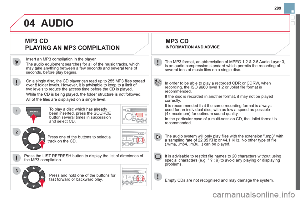 CITROEN DS3 CABRIO DAG 2013 Handbook (in English) 289
04
1
2
3
SOURCE
The MP3 format, an abbreviation of MPEG 1.2 & 2.5 Audio Layer 3,
is an audio compression standard which permits the recording of several tens of music fi les on a single disc. CITROEN DS3 CABRIO DAG 2013 Handbook (in English) 289
04
1
2
3
SOURCE
The MP3 format, an abbreviation of MPEG 1.2 & 2.5 Audio Layer 3,
is an audio compression standard which permits the recording of several tens of music fi les on a single disc.
