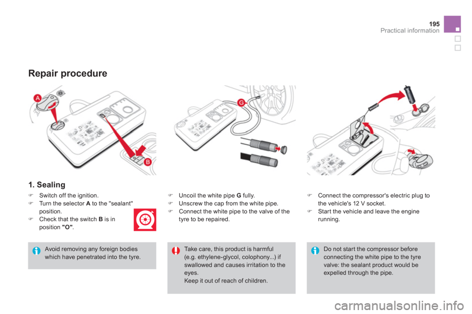 Citroen DS3 2013 1.G Repair Manual 195
Practical information
1. Sealing
�)    Uncoil the white pipe  G 
 fully. �) 
  Unscrew the cap from the white pipe. 
�) 
 Connect the white pipe to the valve of the
tyre to be repaired. 
Repair pr