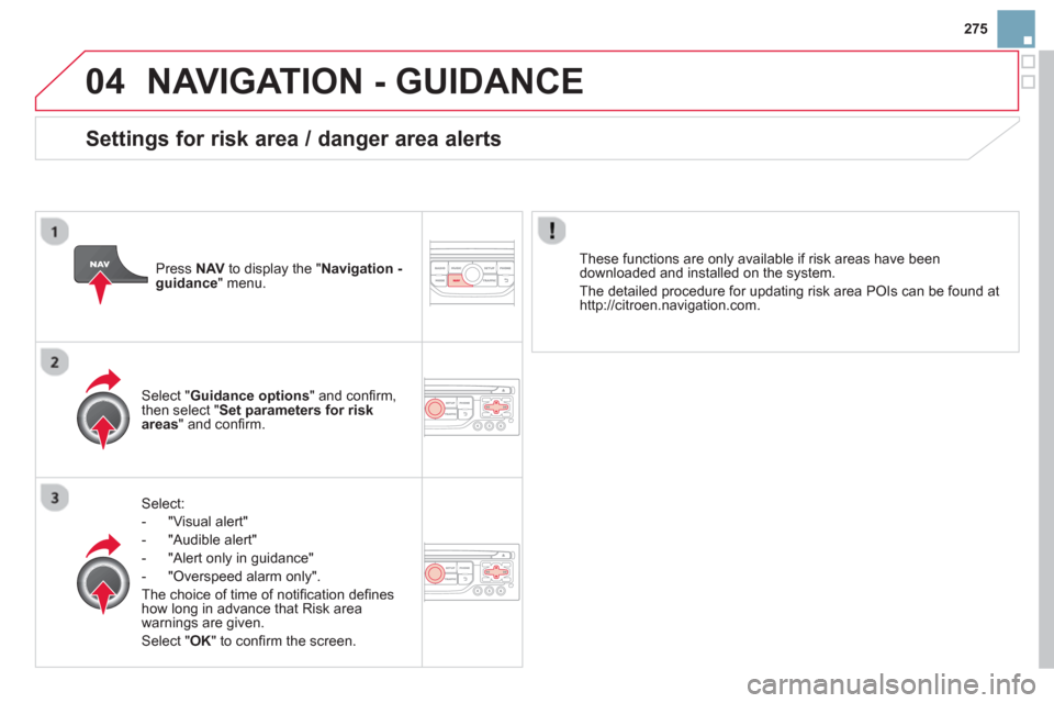 Citroen DS3 RHD 2013 1.G Owners Manual 275
04NAVIGATION - GUIDANCE 
Select:
-  "Vi
sual alert" 
-  "A
udible alert"
-  
"Alert only in guidance" 
-  "
Overspeed alarm only".  
Th
e choice of time of notiﬁ cation deﬁ nes how long in adv